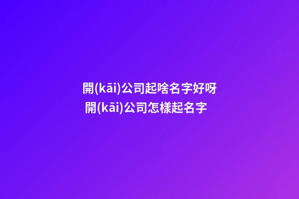 開(kāi)公司起啥名字好呀 開(kāi)公司怎樣起名字-第1張-公司起名-玄機(jī)派